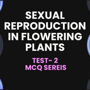 SEXUAL REPRODUCTION IN FLOWERING PLANTS – Test-2