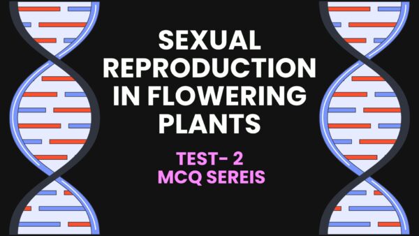 SEXUAL REPRODUCTION IN FLOWERING PLANTS – Test-2